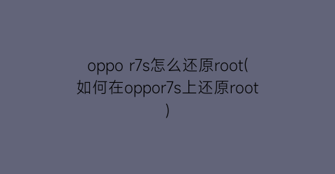 oppor7s怎么还原root(如何在oppor7s上还原root)